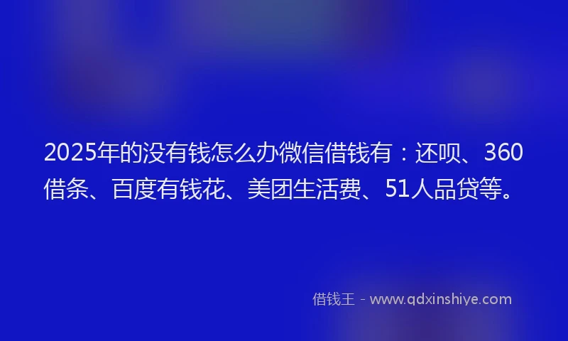 2025年的没有钱怎么办微信借钱有：还呗、360借条、百度有钱花、美团生活费、51人品贷等。