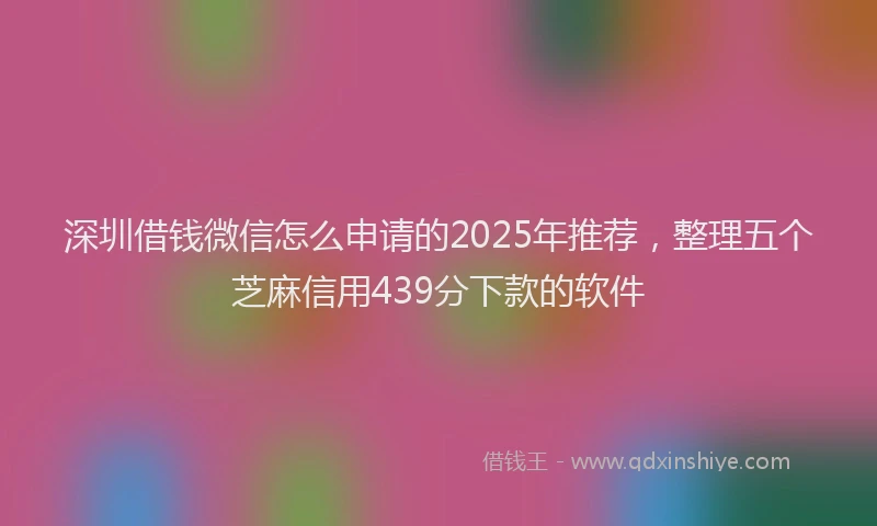 深圳借钱微信怎么申请的2025年推荐，整理五个芝麻信用439分下款的软件