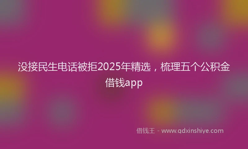 没接民生电话被拒2025年精选，梳理五个公积金借钱app