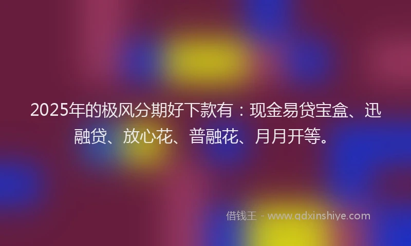 2025年的极风分期好下款有：现金易贷宝盒、迅融贷、放心花、普融花、月月开等。