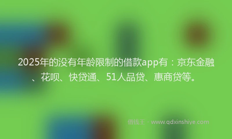 2025年的没有年龄限制的借款app有：京东金融、花呗、快贷通、51人品贷、惠商贷等。