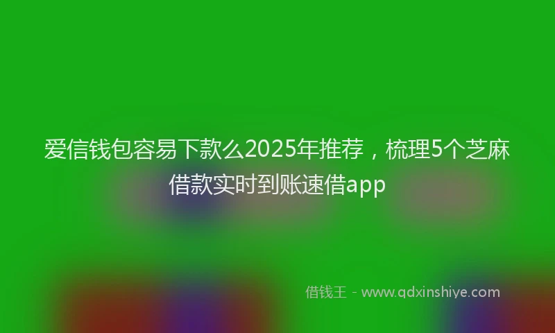 爱信钱包容易下款么2025年推荐，梳理5个芝麻借款实时到账速借app