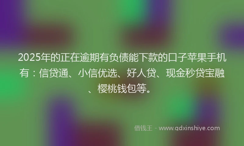 2025年的正在逾期有负债能下款的口子苹果手机有:信贷通、小信优选、好人贷、现金秒贷宝融、樱桃钱包等。