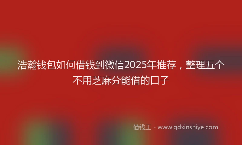 浩瀚钱包如何借钱到微信2025年推荐，整理五个不用芝麻分能借的口子