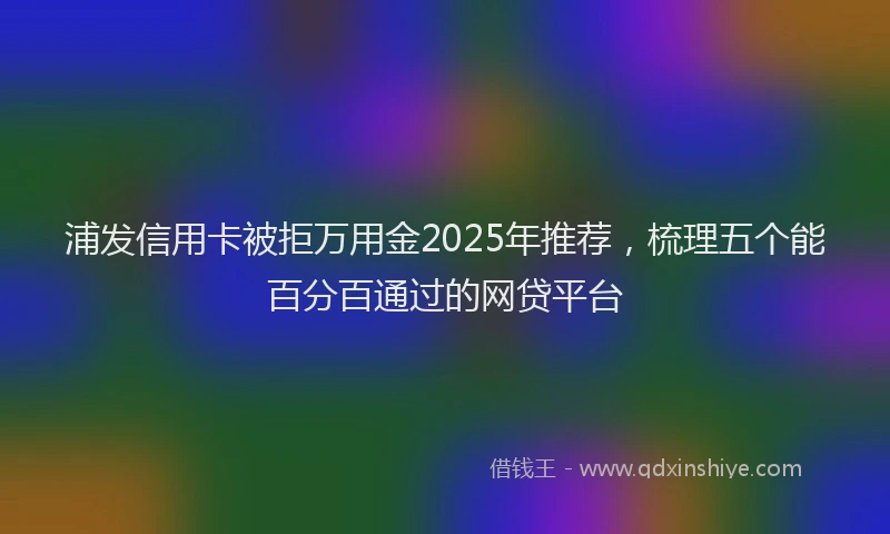 浦发信用卡被拒万用金2025年推荐，梳理五个能百分百通过的网贷平台