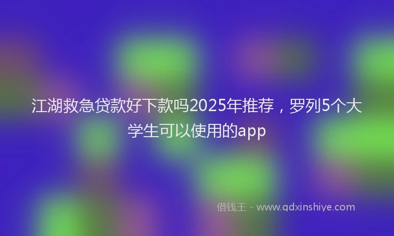 江湖救急贷款好下款吗2025年推荐，罗列5个大学生可以使用的app