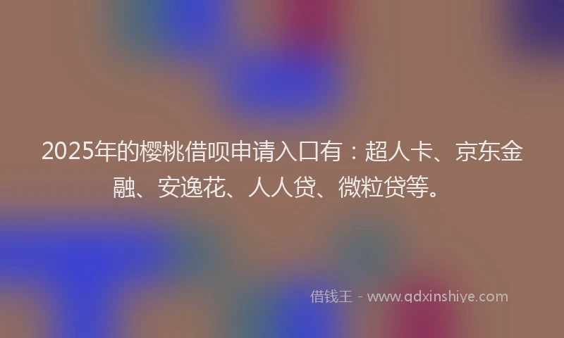 2025年的樱桃借呗申请入口有：超人卡、京东金融、安逸花、人人贷、微粒贷等。