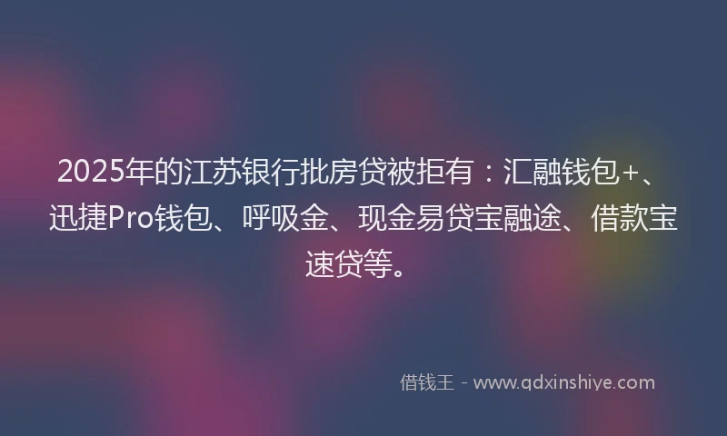 2025年的江苏银行批房贷被拒有：汇融钱包+、迅捷Pro钱包、呼吸金、现金易贷宝融途、借款宝速贷等。