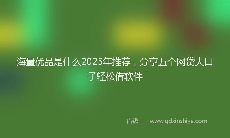 海量优品是什么2025年推荐，分享五个网贷大口子轻松借软件