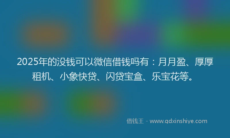 2025年的没钱可以微信借钱吗有：月月盈、厚厚租机、小象快贷、闪贷宝盒、乐宝花等。