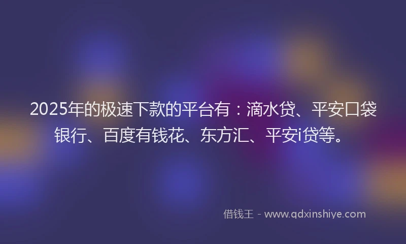 2025年的极速下款的平台有：滴水贷、平安口袋银行、百度有钱花、东方汇、平安i贷等。
