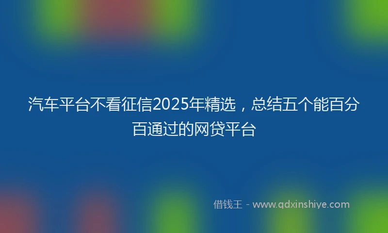 汽车平台不看征信2025年精选，总结五个能百分百通过的网贷平台