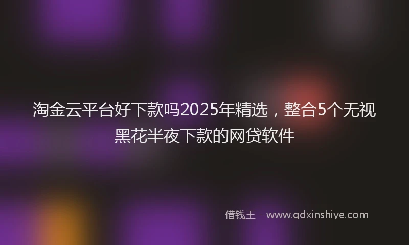 淘金云平台好下款吗2025年精选，整合5个无视黑花半夜下款的网贷软件