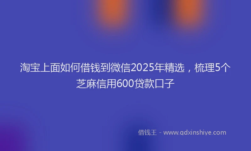 淘宝上面如何借钱到微信2025年精选，梳理5个芝麻信用600贷款口子