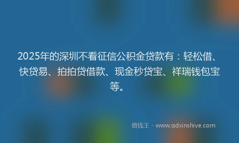 2025年的深圳不看征信公积金贷款有：轻松借、快贷易、拍拍贷借款、现金秒贷宝、祥瑞钱包宝等。