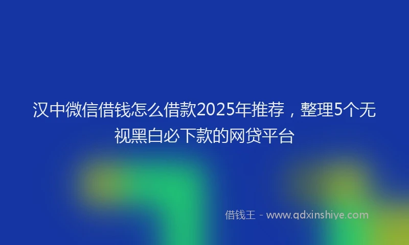 汉中微信借钱怎么借款2025年推荐，整理5个无视黑白必下款的网贷平台