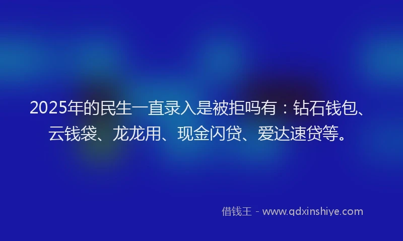 2025年的民生一直录入是被拒吗有：钻石钱包、云钱袋、龙龙用、现金闪贷、爱达速贷等。