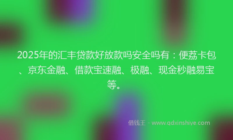 2025年的汇丰贷款好放款吗安全吗有：便荔卡包、京东金融、借款宝速融、极融、现金秒融易宝等。