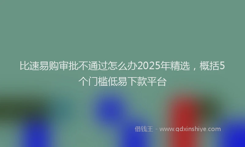 比速易购审批不通过怎么办2025年精选，概括5个门槛低易下款平台