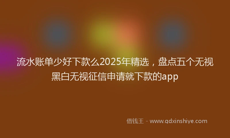 流水账单少好下款么2025年精选，盘点五个无视黑白无视征信申请就下款的app