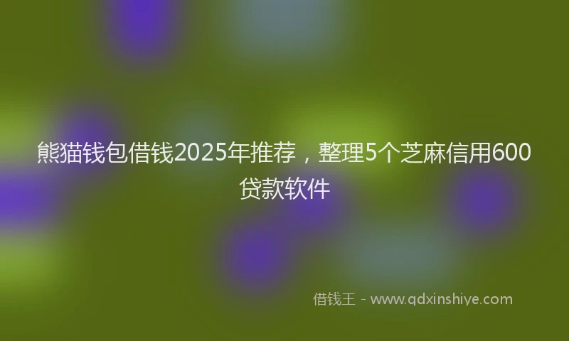 熊猫钱包借钱2025年推荐，整理5个芝麻信用600贷款软件