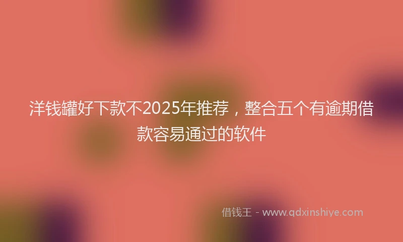 洋钱罐好下款不2025年推荐，整合五个有逾期借款容易通过的软件