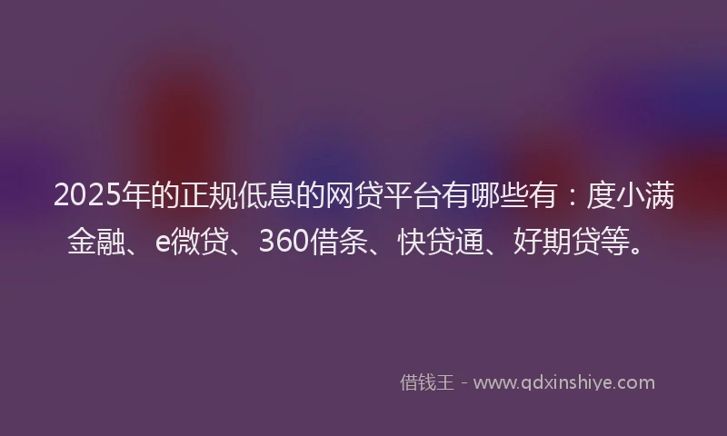 2025年的正规低息的网贷平台有哪些有：度小满金融、e微贷、360借条、快贷通、好期贷等。