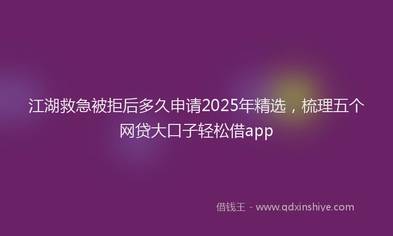 江湖救急被拒后多久申请2025年精选，梳理五个网贷大口子轻松借app