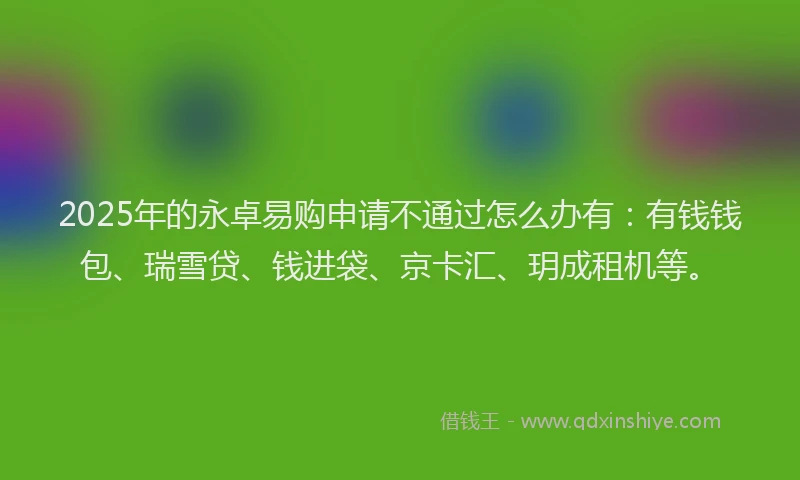 2025年的永卓易购申请不通过怎么办有：有钱钱包、瑞雪贷、钱进袋、京卡汇、玥成租机等。