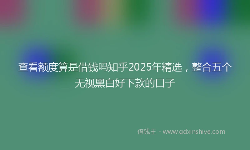 查看额度算是借钱吗知乎2025年精选，整合五个无视黑白好下款的口子