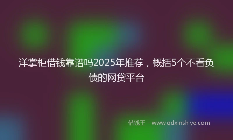洋掌柜借钱靠谱吗2025年推荐，概括5个不看负债的网贷平台