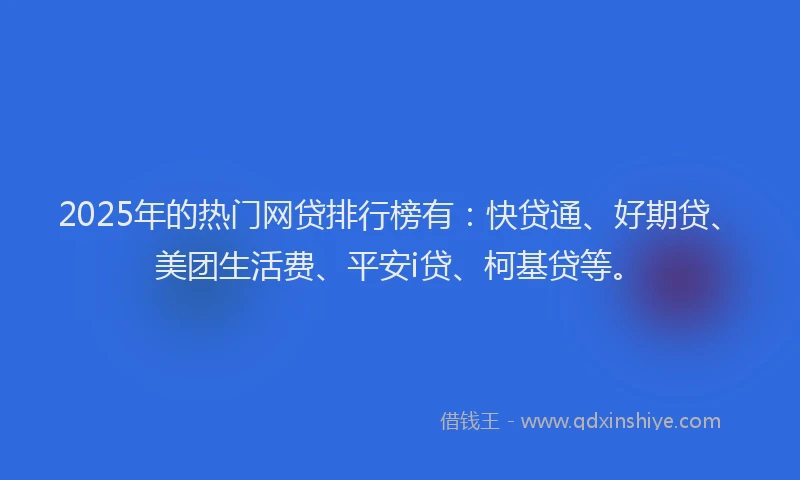 2025年的热门网贷排行榜有：快贷通、好期贷、美团生活费、平安i贷、柯基贷等。