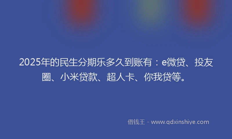 2025年的民生分期乐多久到账有：e微贷、投友圈、小米贷款、超人卡、你我贷等。