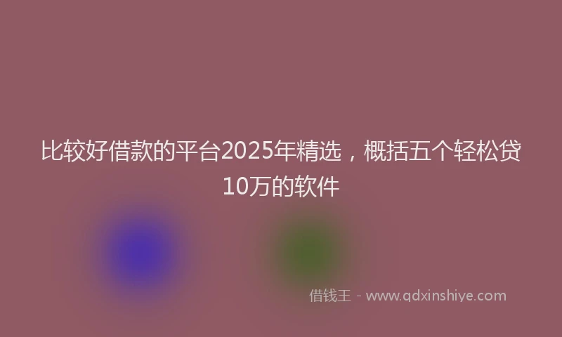 比较好借款的平台2025年精选，概括五个轻松贷10万的软件