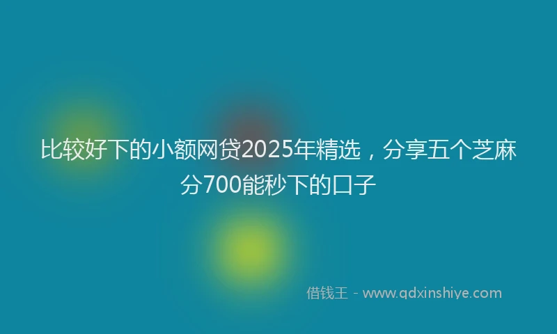 比较好下的小额网贷2025年精选，分享五个芝麻分700能秒下的口子