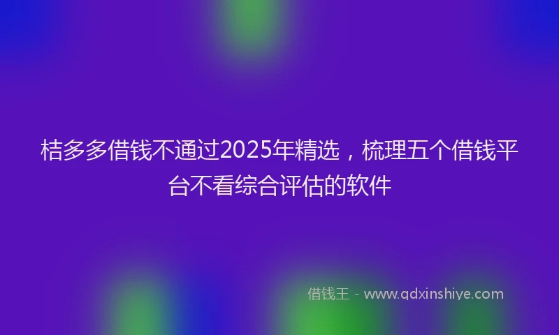 桔多多借钱不通过2025年精选，梳理五个借钱平台不看综合评估的软件