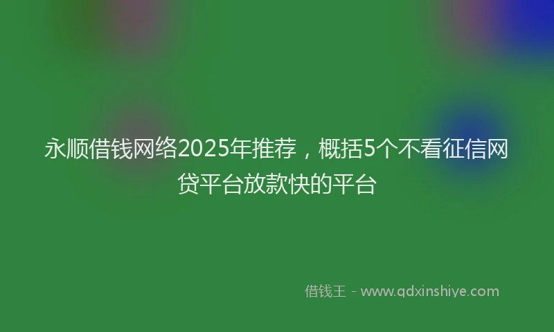 永顺借钱网络2025年推荐，概括5个不看征信网贷平台放款快的平台