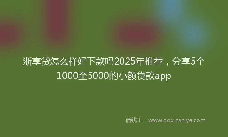 浙享贷怎么样好下款吗2025年推荐，分享5个1000至5000的小额贷款app
