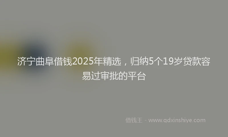 济宁曲阜借钱2025年精选，归纳5个19岁贷款容易过审批的平台