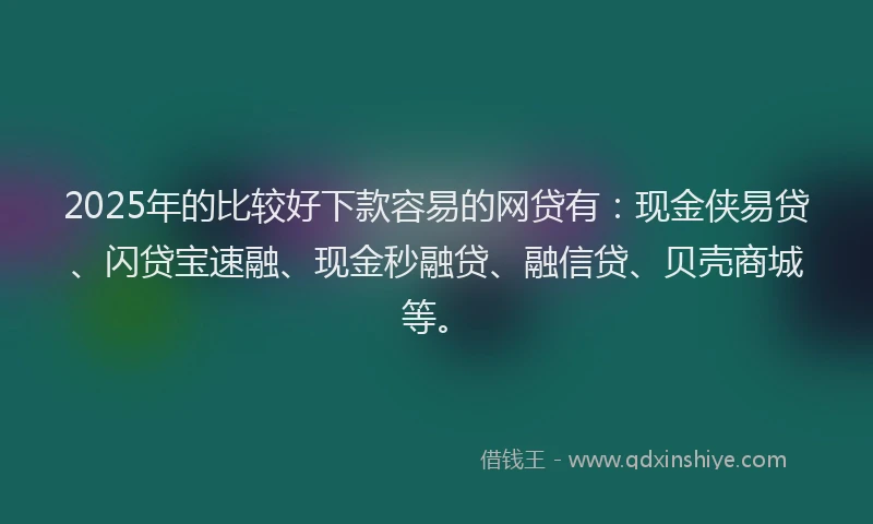 2025年的比较好下款容易的网贷有：现金侠易贷、闪贷宝速融、现金秒融贷、融信贷、贝壳商城等。