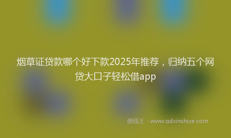 烟草证贷款哪个好下款2025年推荐，归纳五个网贷大口子轻松借app
