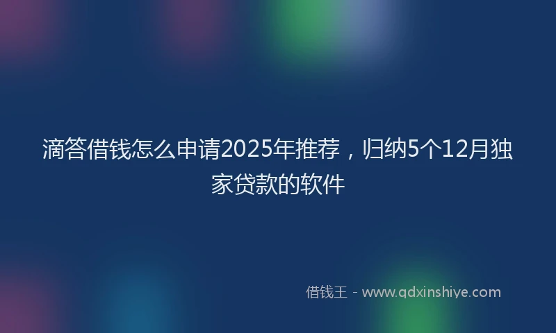 滴答借钱怎么申请2025年推荐，归纳5个12月独家贷款的软件