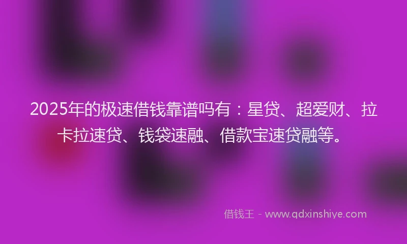 2025年的极速借钱靠谱吗有：星贷、超爱财、拉卡拉速贷、钱袋速融、借款宝速贷融等。