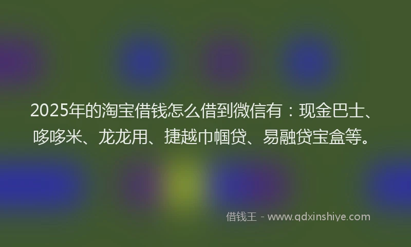2025年的淘宝借钱怎么借到微信有：现金巴士、哆哆米、龙龙用、捷越巾帼贷、易融贷宝盒等。