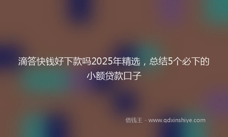 滴答快钱好下款吗2025年精选，总结5个必下的小额贷款口子