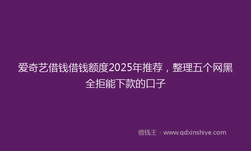爱奇艺借钱借钱额度2025年推荐，整理五个网黑全拒能下款的口子