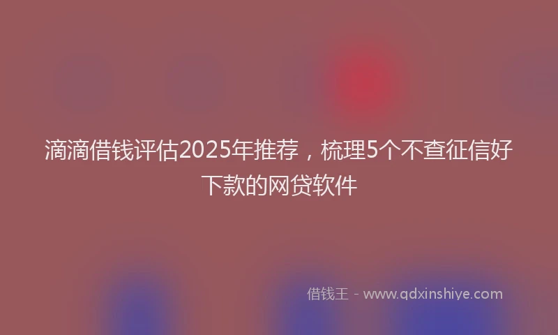 滴滴借钱评估2025年推荐，梳理5个不查征信好下款的网贷软件