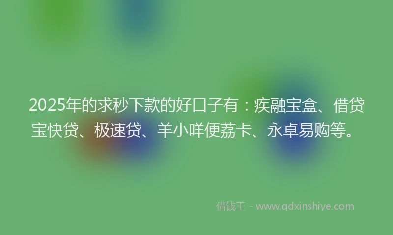 2025年的求秒下款的好口子有：疾融宝盒、借贷宝快贷、极速贷、羊小咩便荔卡、永卓易购等。