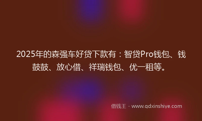 2025年的森强车好贷下款有：智贷Pro钱包、钱鼓鼓、放心借、祥瑞钱包、优一租等。