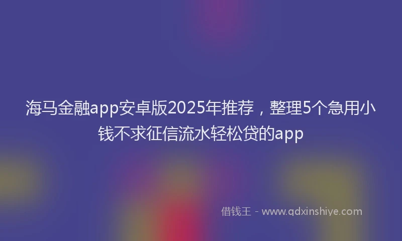 海马金融app安卓版2025年推荐，整理5个急用小钱不求征信流水轻松贷的app
